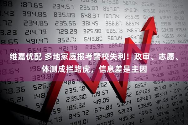 维嘉优配 多地家庭报考警校失利！政审、志愿、体测成拦路虎，信息差是主因