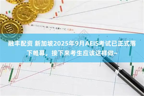 融丰配资 新加坡2025年9月AEIS考试已正式落下帷幕，接下来考生应该这样做~