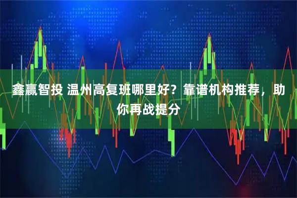 鑫赢智投 温州高复班哪里好？靠谱机构推荐，助你再战提分