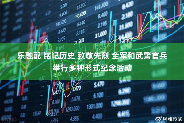 乐融配 铭记历史&#32;致敬先烈&#32;全军和武警官兵举行多种形式纪念活动