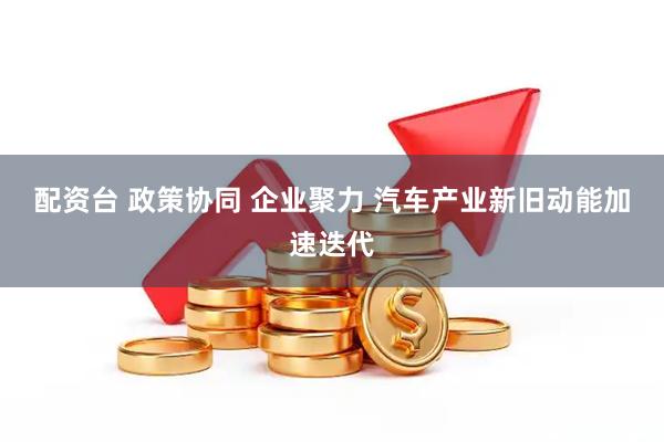 配资台 政策协同&#32;企业聚力&#32;汽车产业新旧动能加速迭代