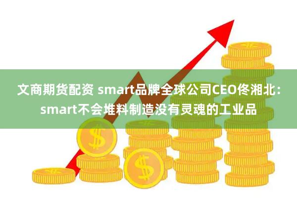 文商期货配资 smart品牌全球公司CEO佟湘北：smart不会堆料制造没有灵魂的工业品