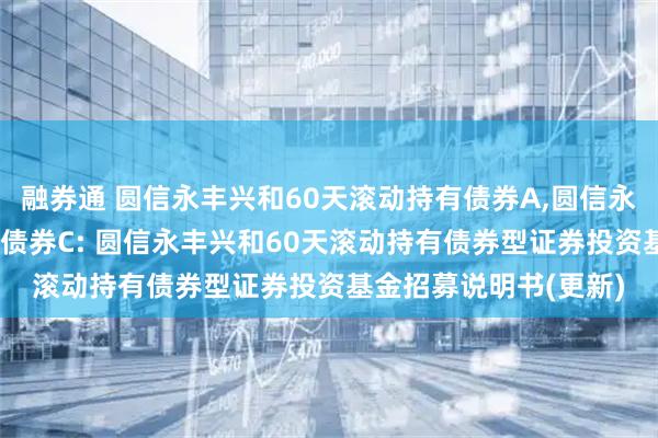 融券通 圆信永丰兴和60天滚动持有债券A,圆信永丰兴和60天滚动持有债券C: 圆信永丰兴和60天滚动持有债券型证券投资基金招募说明书(更新)