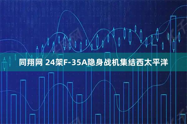 同翔网 24架F-35A隐身战机集结西太平洋