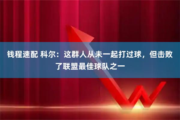 钱程速配 科尔：这群人从未一起打过球，但击败了联盟最佳球队之一
