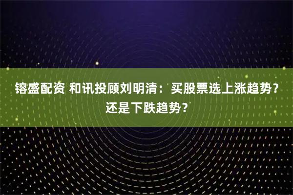 镕盛配资 和讯投顾刘明清：买股票选上涨趋势？还是下跌趋势？