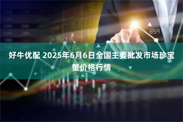 好牛优配 2025年6月6日全国主要批发市场珍宝蟹价格行情