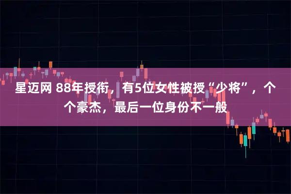 星迈网 88年授衔，有5位女性被授“少将”，个个豪杰，最后一位身份不一般