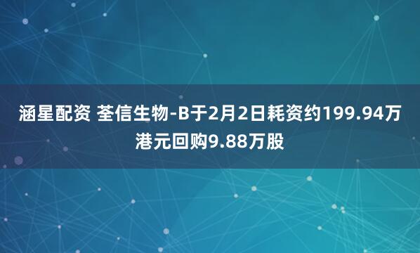 涵星配资 荃信生物-B于2月2日耗资约199.94万港元回购9.88万股