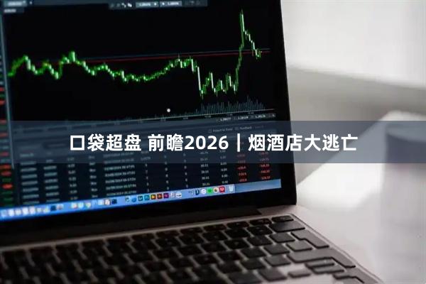 口袋超盘 前瞻2026｜烟酒店大逃亡