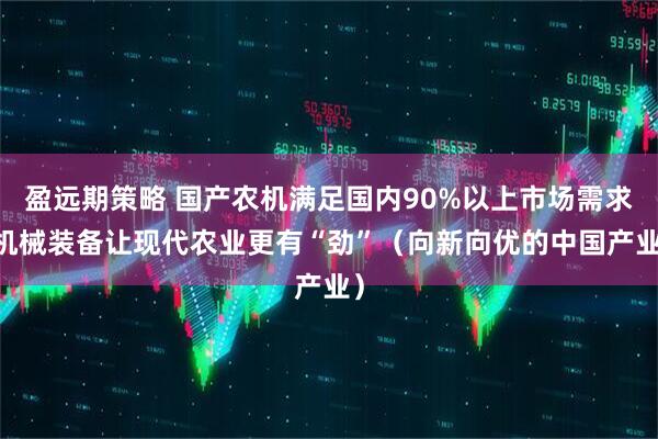 盈远期策略 国产农机满足国内90%以上市场需求 机械装备让现代农业更有“劲”（向新向优的中国产业）