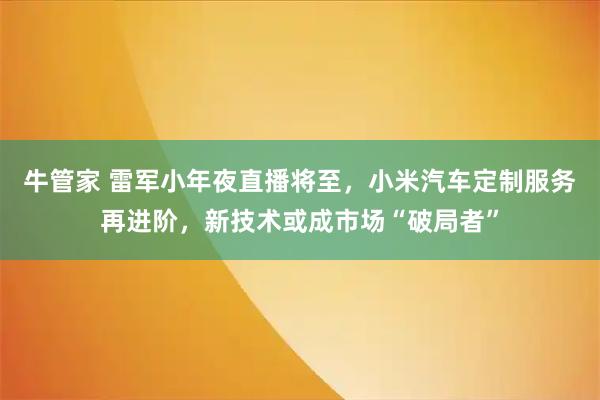 牛管家 雷军小年夜直播将至，小米汽车定制服务再进阶，新技术或成市场“破局者”