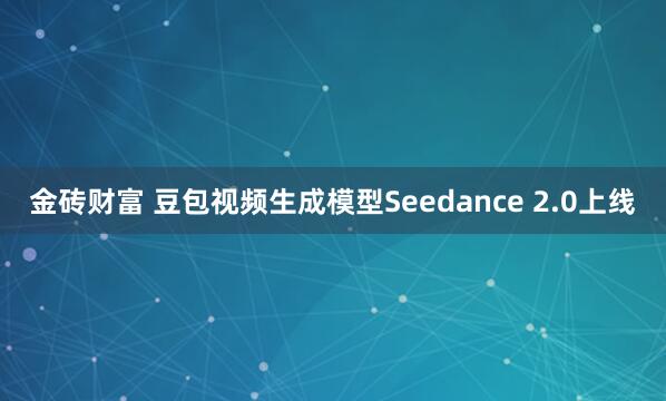金砖财富 豆包视频生成模型Seedance 2.0上线