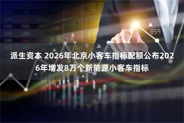 派生资本 2026年北京小客车指标配额公布2026年增发8万个新能源小客车指标