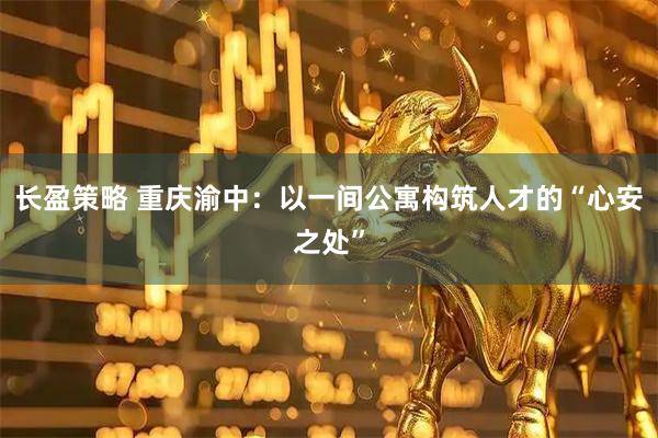 长盈策略 重庆渝中：以一间公寓构筑人才的“心安之处”