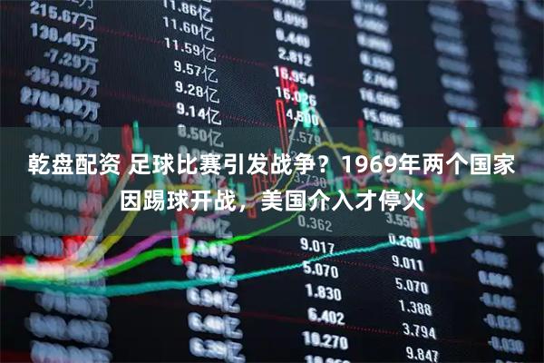 乾盘配资 足球比赛引发战争？1969年两个国家因踢球开战，美国介入才停火