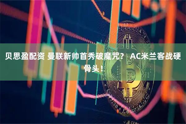 贝思盈配资 曼联新帅首秀破魔咒？ AC米兰客战硬骨头！