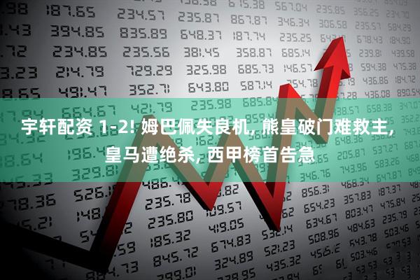 宇轩配资 1-2! 姆巴佩失良机, 熊皇破门难救主, 皇马遭绝杀, 西甲榜首告急