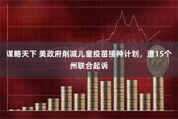 谋略天下 美政府削减儿童疫苗接种计划，遭15个州联合起诉