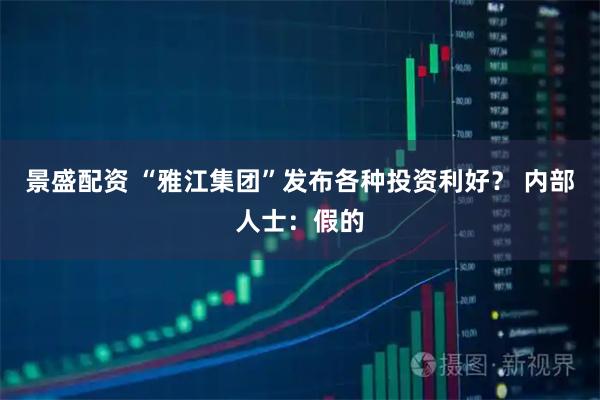 景盛配资 “雅江集团”发布各种投资利好？ 内部人士：假的