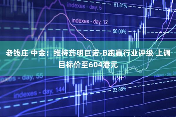 老钱庄 中金：维持药明巨诺-B跑赢行业评级 上调目标价至604港元