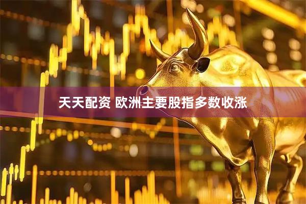 天天配资 欧洲主要股指多数收涨