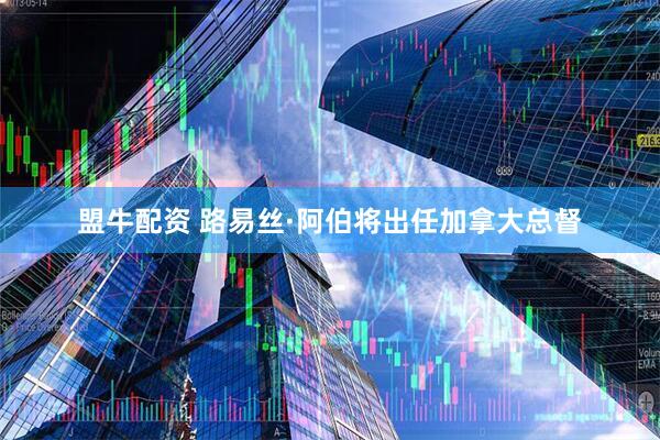 盟牛配资 路易丝·阿伯将出任加拿大总督